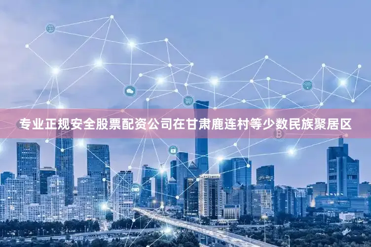 专业正规安全股票配资公司在甘肃鹿连村等少数民族聚居区