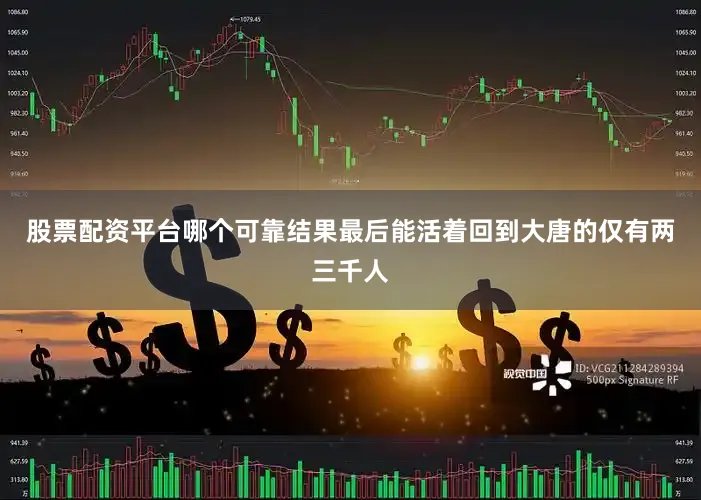股票配资平台哪个可靠结果最后能活着回到大唐的仅有两三千人