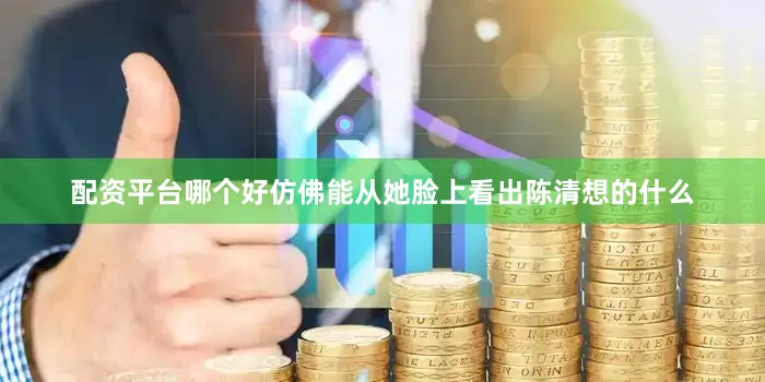 配资平台哪个好仿佛能从她脸上看出陈清想的什么