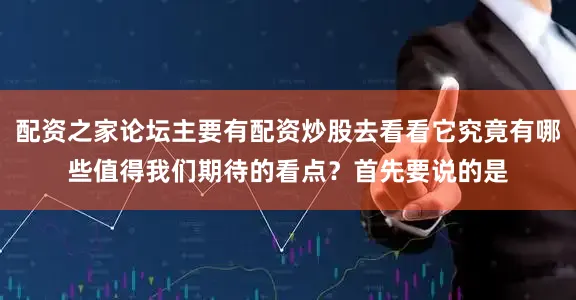 配资之家论坛主要有配资炒股去看看它究竟有哪些值得我们期待的看点？首先要说的是