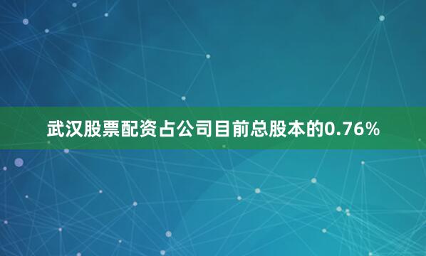 武汉股票配资占公司目前总股本的0.76%