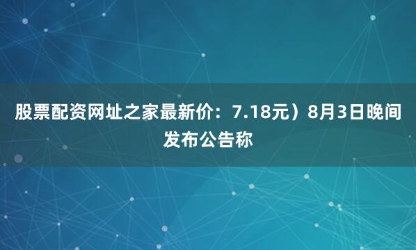 股票配资网址之家最新价：7.18元）8月3日晚间发布公告称