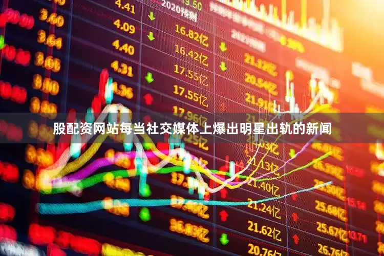 股配资网站每当社交媒体上爆出明星出轨的新闻