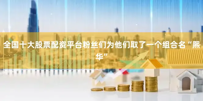 全国十大股票配资平台粉丝们为他们取了一个组合名“熙华”