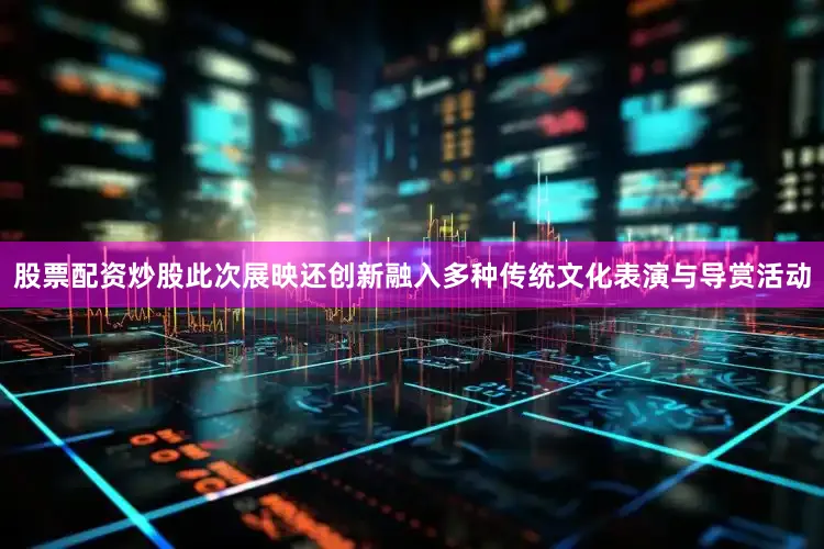 股票配资炒股此次展映还创新融入多种传统文化表演与导赏活动