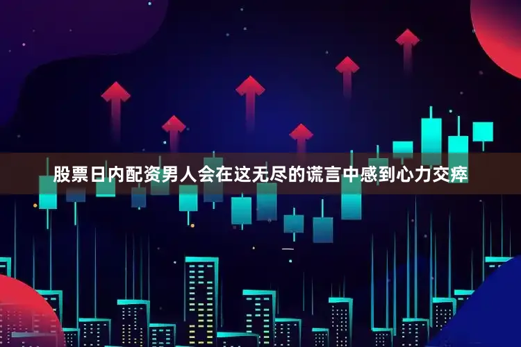 股票日内配资男人会在这无尽的谎言中感到心力交瘁