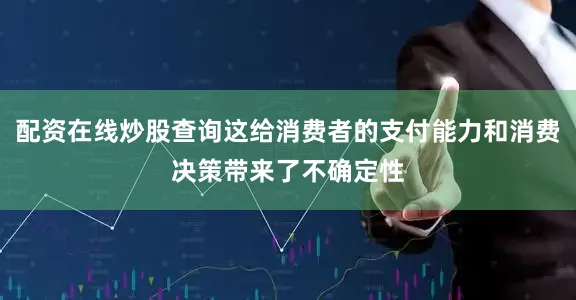 配资在线炒股查询这给消费者的支付能力和消费决策带来了不确定性