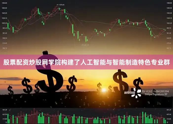 股票配资炒股网学院构建了人工智能与智能制造特色专业群