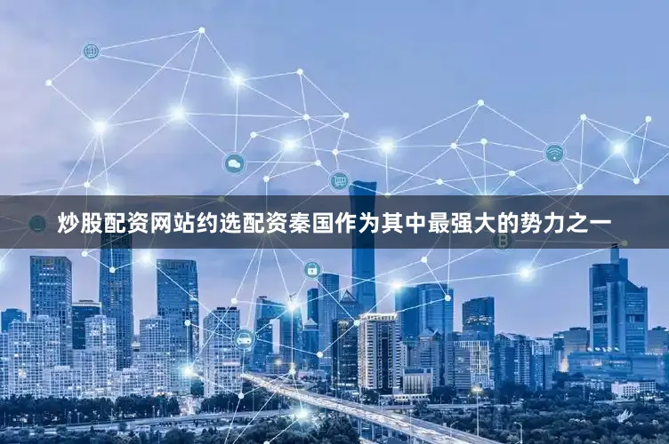 炒股配资网站约选配资秦国作为其中最强大的势力之一