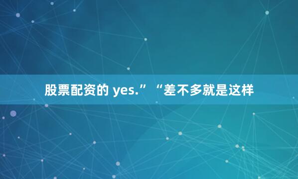 股票配资的 yes.” “差不多就是这样