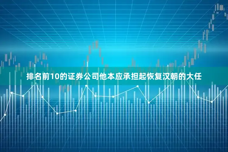 排名前10的证券公司他本应承担起恢复汉朝的大任