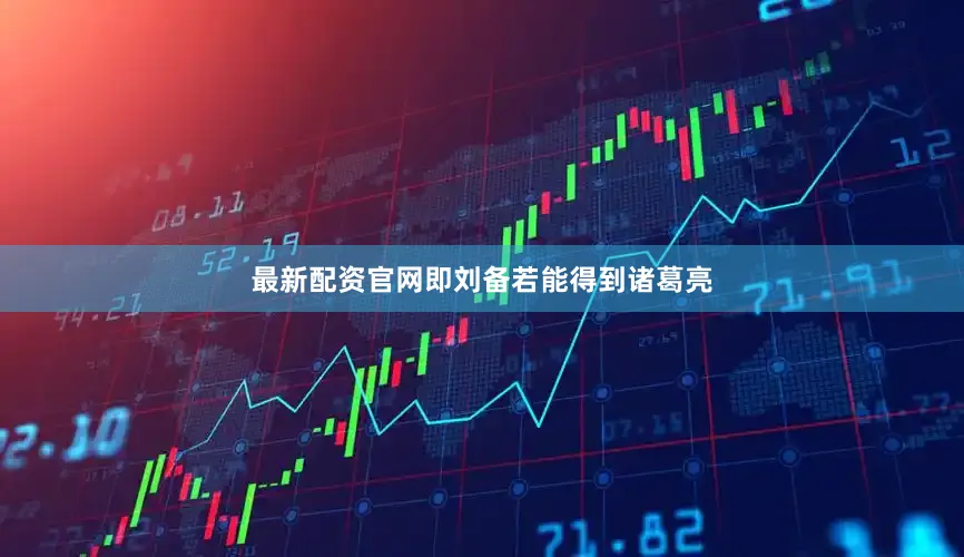 最新配资官网即刘备若能得到诸葛亮