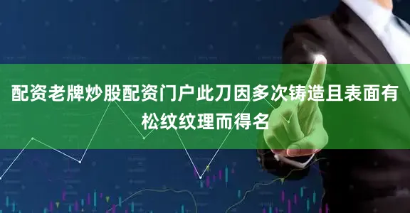 配资老牌炒股配资门户此刀因多次铸造且表面有松纹纹理而得名