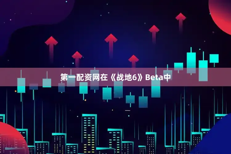 第一配资网在《战地6》Beta中