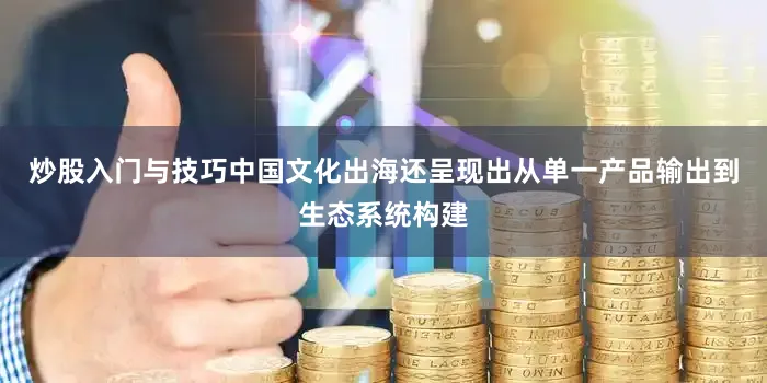 炒股入门与技巧中国文化出海还呈现出从单一产品输出到生态系统构建
