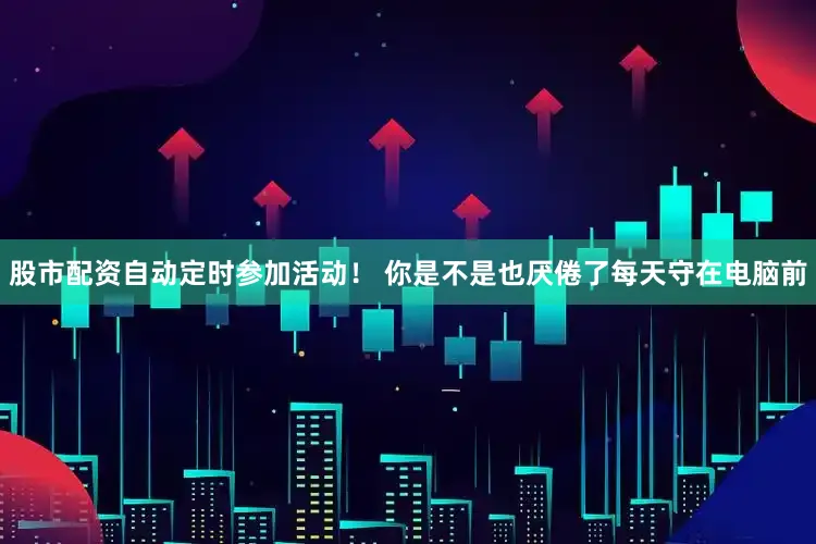 股市配资自动定时参加活动！ 你是不是也厌倦了每天守在电脑前