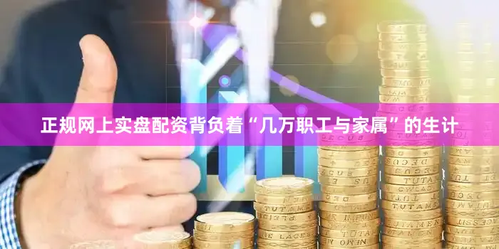 正规网上实盘配资背负着“几万职工与家属”的生计