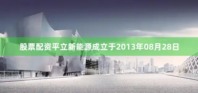 股票配资平立新能源成立于2013年08月28日