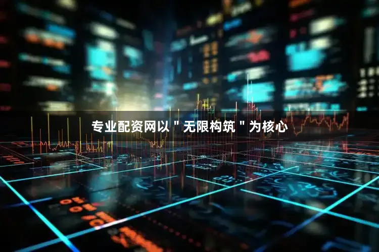 专业配资网以＂无限构筑＂为核心