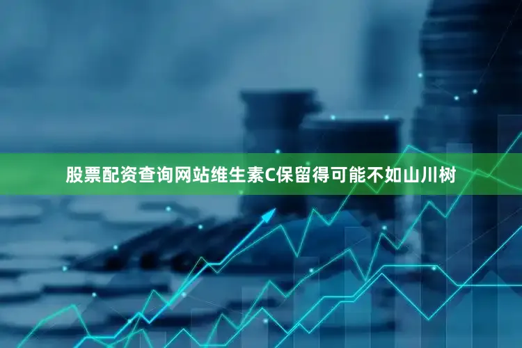 股票配资查询网站维生素C保留得可能不如山川树