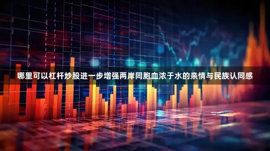 哪里可以杠杆炒股进一步增强两岸同胞血浓于水的亲情与民族认同感