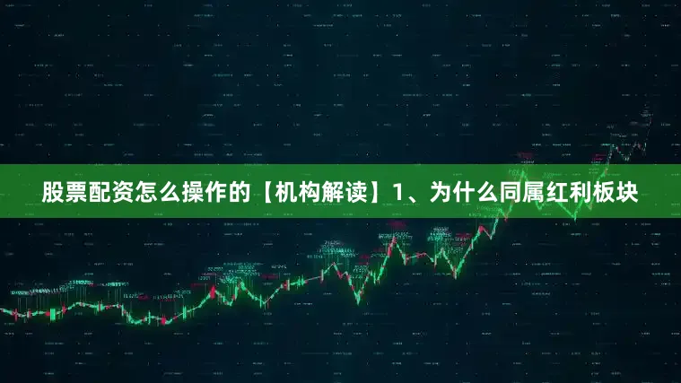 股票配资怎么操作的　　【机构解读】　　1、为什么同属红利板块