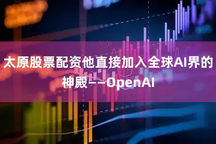 太原股票配资他直接加入全球AI界的神殿——OpenAI
