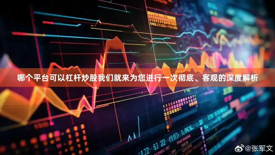 哪个平台可以杠杆炒股我们就来为您进行一次彻底、客观的深度解析
