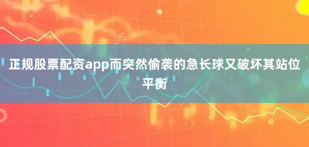 正规股票配资app而突然偷袭的急长球又破坏其站位平衡