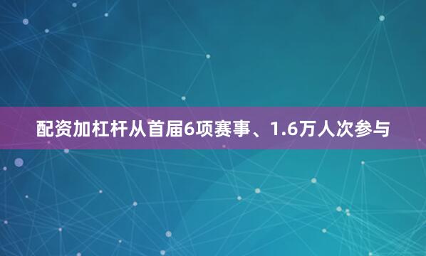配资加杠杆从首届6项赛事、1.6万人次参与
