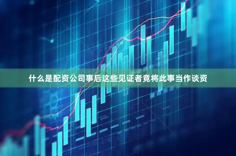 什么是配资公司事后这些见证者竟将此事当作谈资
