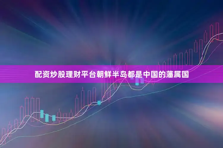配资炒股理财平台朝鲜半岛都是中国的藩属国