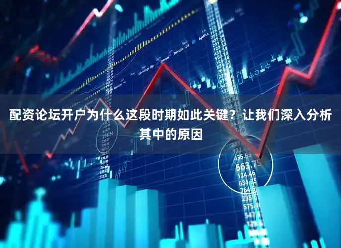 配资论坛开户为什么这段时期如此关键？让我们深入分析其中的原因