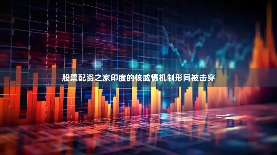 股票配资之家印度的核威慑机制形同被击穿