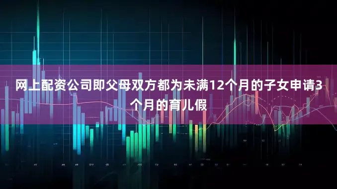网上配资公司即父母双方都为未满12个月的子女申请3个月的育儿假