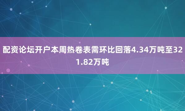 配资论坛开户本周热卷表需环比回落4.34万吨至321.82万吨