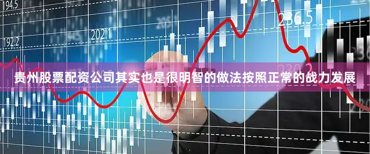 贵州股票配资公司其实也是很明智的做法按照正常的战力发展