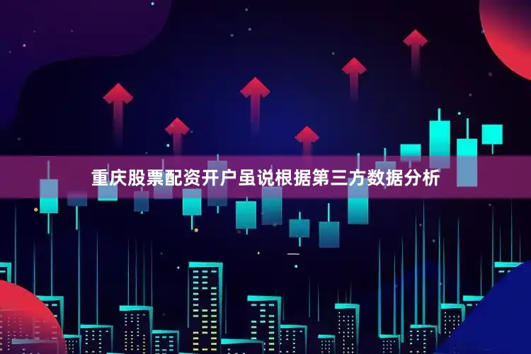 重庆股票配资开户虽说根据第三方数据分析