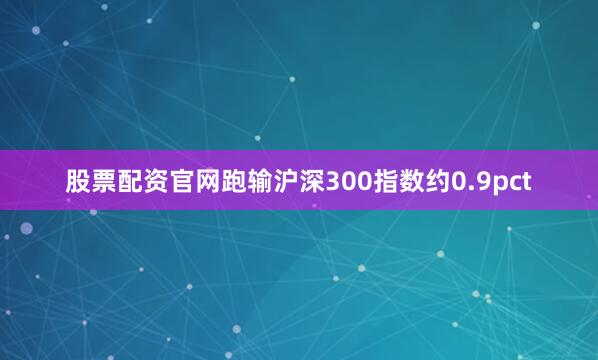 股票配资官网跑输沪深300指数约0.9pct