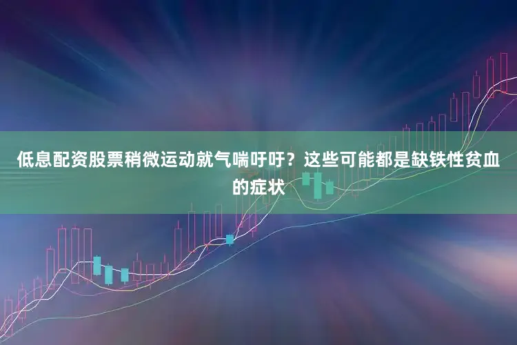 低息配资股票稍微运动就气喘吁吁？这些可能都是缺铁性贫血的症状