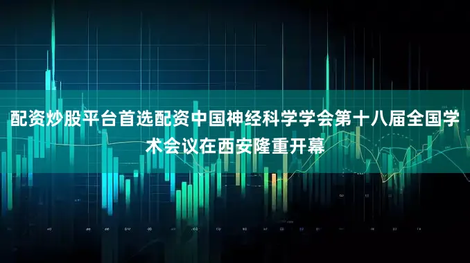 配资炒股平台首选配资中国神经科学学会第十八届全国学术会议在西安隆重开幕