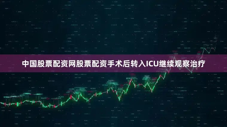 中国股票配资网股票配资手术后转入ICU继续观察治疗