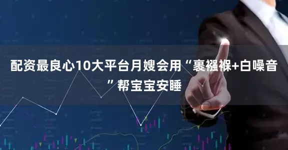 配资最良心10大平台月嫂会用“裹襁褓+白噪音”帮宝宝安睡