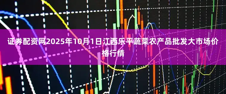 证券配资网2025年10月1日江西乐平蔬菜农产品批发大市场价格行情