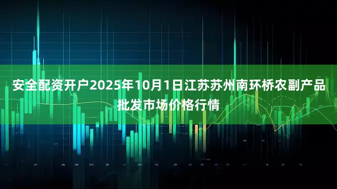 安全配资开户2025年10月1日江苏苏州南环桥农副产品批发市场价格行情