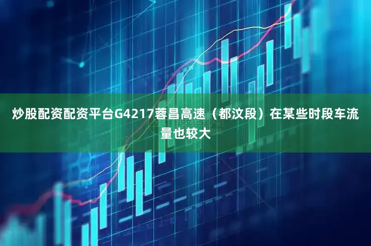 炒股配资配资平台G4217蓉昌高速（都汶段）在某些时段车流量也较大