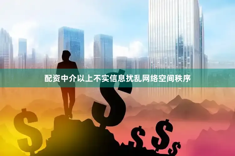 配资中介以上不实信息扰乱网络空间秩序