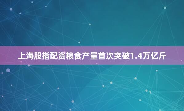 上海股指配资粮食产量首次突破1.4万亿斤