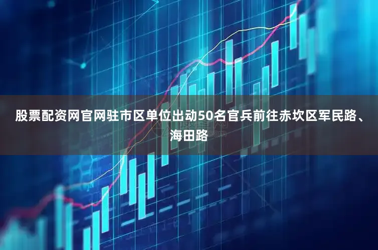 股票配资网官网驻市区单位出动50名官兵前往赤坎区军民路、海田路