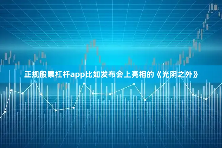 正规股票杠杆app比如发布会上亮相的《光阴之外》
